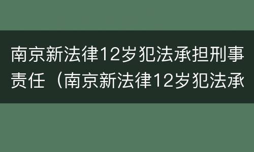 南京新法律12岁犯法承担刑事责任（南京新法律12岁犯法承担刑事责任的案例）