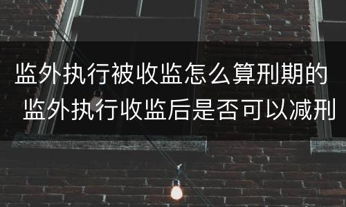 监外执行被收监怎么算刑期的 监外执行收监后是否可以减刑