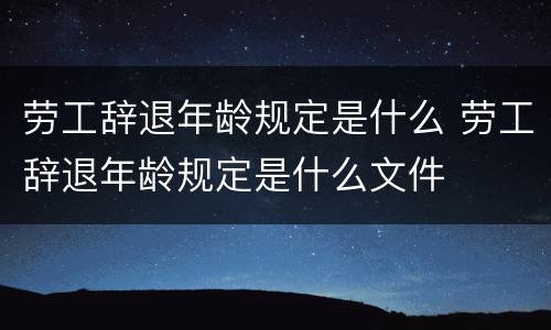 劳工辞退年龄规定是什么 劳工辞退年龄规定是什么文件
