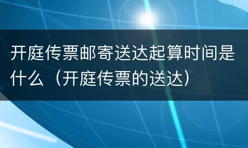 开庭传票邮寄送达起算时间是什么（开庭传票的送达）