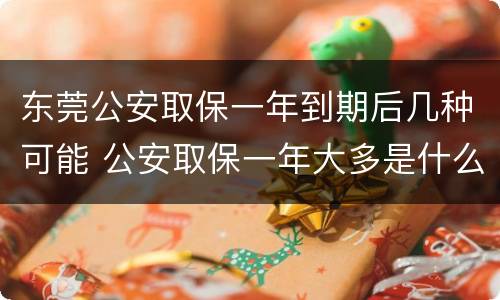 东莞公安取保一年到期后几种可能 公安取保一年大多是什么结果?