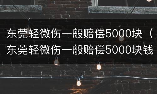东莞轻微伤一般赔偿5000块（东莞轻微伤一般赔偿5000块钱）