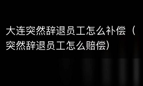 大连突然辞退员工怎么补偿（突然辞退员工怎么赔偿）