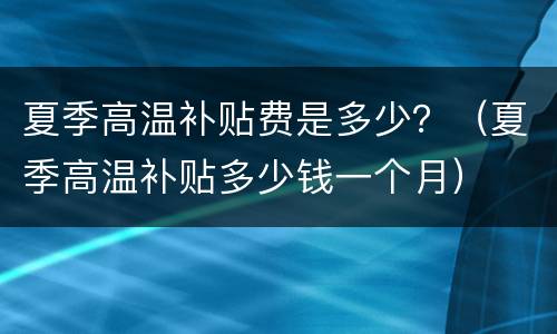 夏季高温补贴费是多少？（夏季高温补贴多少钱一个月）