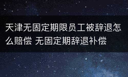 天津无固定期限员工被辞退怎么赔偿 无固定期辞退补偿