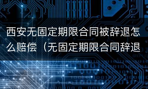 西安无固定期限合同被辞退怎么赔偿（无固定期限合同辞退补偿）