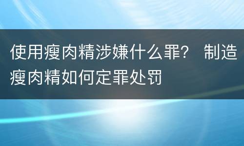 使用瘦肉精涉嫌什么罪？ 制造瘦肉精如何定罪处罚