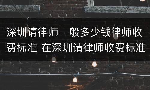 深圳请律师一般多少钱律师收费标准 在深圳请律师收费标准是怎样的