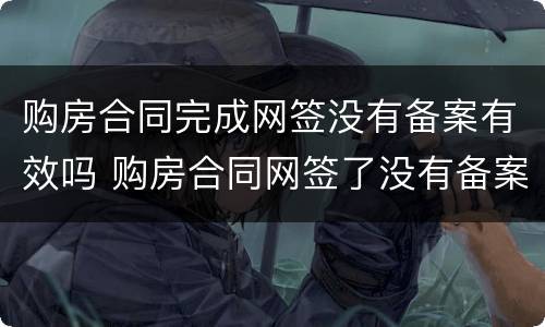 购房合同完成网签没有备案有效吗 购房合同网签了没有备案就无效吗