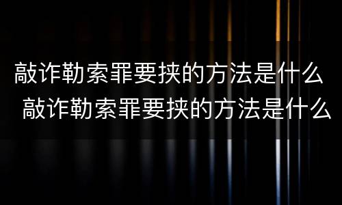 敲诈勒索罪要挟的方法是什么 敲诈勒索罪要挟的方法是什么意思