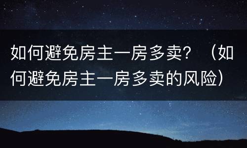 如何避免房主一房多卖？（如何避免房主一房多卖的风险）
