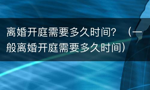 离婚开庭需要多久时间？（一般离婚开庭需要多久时间）