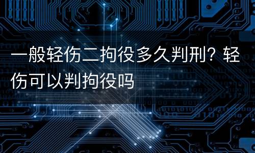 一般轻伤二拘役多久判刑? 轻伤可以判拘役吗