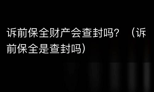 诉前保全财产会查封吗？（诉前保全是查封吗）