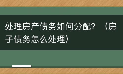处理房产债务如何分配？（房子债务怎么处理）