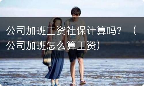 公司加班工资社保计算吗？（公司加班怎么算工资）