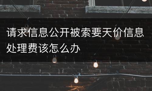 请求信息公开被索要天价信息处理费该怎么办