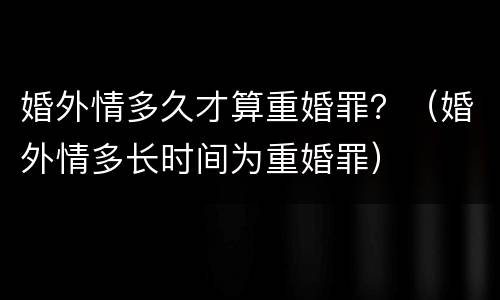 婚外情多久才算重婚罪？（婚外情多长时间为重婚罪）