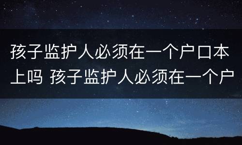 孩子监护人必须在一个户口本上吗 孩子监护人必须在一个户口本上吗怎么办