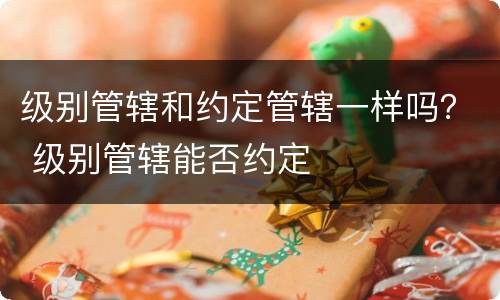 级别管辖和约定管辖一样吗？ 级别管辖能否约定