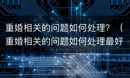 重婚相关的问题如何处理？（重婚相关的问题如何处理最好）