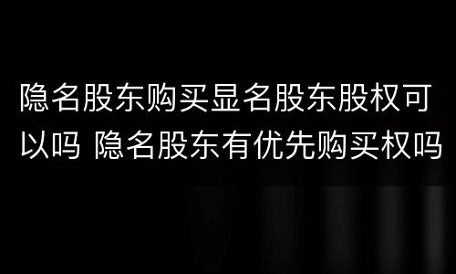 隐名股东购买显名股东股权可以吗 隐名股东有优先购买权吗