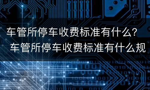 车管所停车收费标准有什么？ 车管所停车收费标准有什么规定