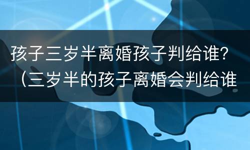 孩子三岁半离婚孩子判给谁？（三岁半的孩子离婚会判给谁）