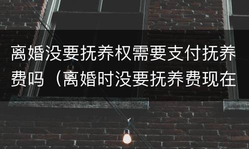 离婚没要抚养权需要支付抚养费吗（离婚时没要抚养费现在能要吗）
