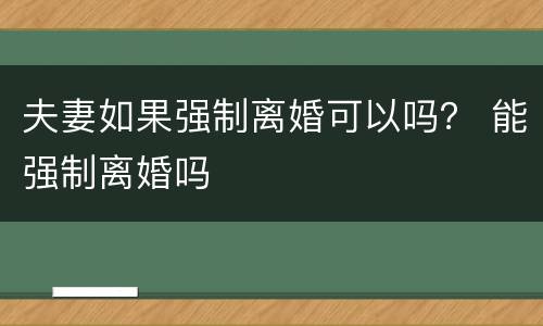 夫妻如果强制离婚可以吗？ 能强制离婚吗