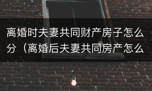 离婚时夫妻共同财产房子怎么分（离婚后夫妻共同房产怎么分）