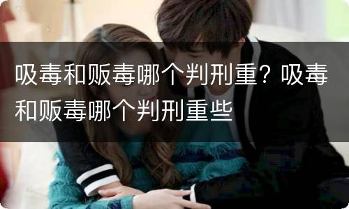吸毒和贩毒哪个判刑重? 吸毒和贩毒哪个判刑重些