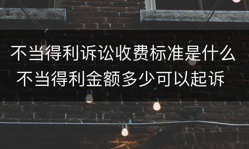 不当得利诉讼收费标准是什么 不当得利金额多少可以起诉