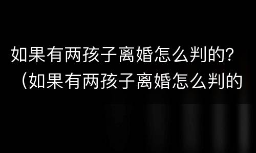 如果有两孩子离婚怎么判的？（如果有两孩子离婚怎么判的呢）