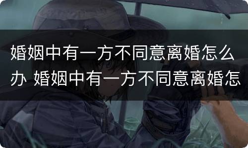 婚姻中有一方不同意离婚怎么办 婚姻中有一方不同意离婚怎么办理