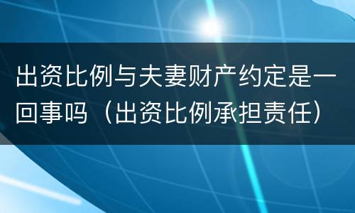 出资比例与夫妻财产约定是一回事吗（出资比例承担责任）