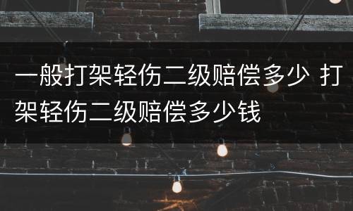 一般打架轻伤二级赔偿多少 打架轻伤二级赔偿多少钱
