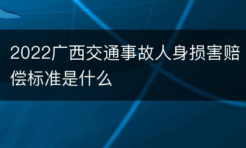 2022广西交通事故人身损害赔偿标准是什么