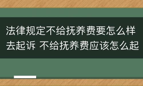 法律规定不给抚养费要怎么样去起诉 不给抚养费应该怎么起诉