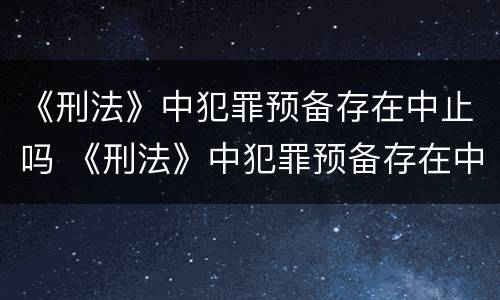 《刑法》中犯罪预备存在中止吗 《刑法》中犯罪预备存在中止吗为什么