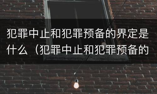 犯罪中止和犯罪预备的界定是什么（犯罪中止和犯罪预备的界定是什么标准）
