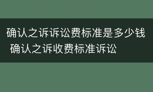 确认之诉诉讼费标准是多少钱 确认之诉收费标准诉讼