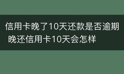 信用卡晚了10天还款是否逾期 晚还信用卡10天会怎样