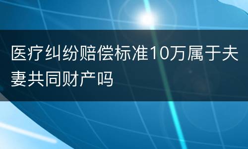 医疗纠纷赔偿标准10万属于夫妻共同财产吗