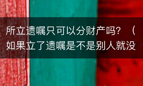 所立遗嘱只可以分财产吗？（如果立了遗嘱是不是别人就没有权利分财产了）