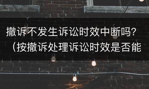 撤诉不发生诉讼时效中断吗？（按撤诉处理诉讼时效是否能中断）