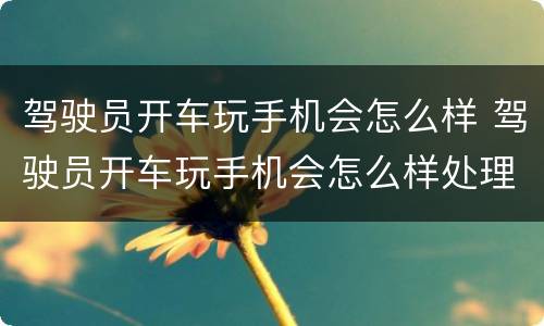 驾驶员开车玩手机会怎么样 驾驶员开车玩手机会怎么样处理