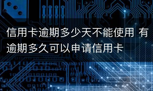 信用卡逾期多少天不能使用 有逾期多久可以申请信用卡