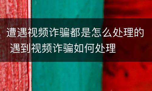 遭遇视频诈骗都是怎么处理的 遇到视频诈骗如何处理