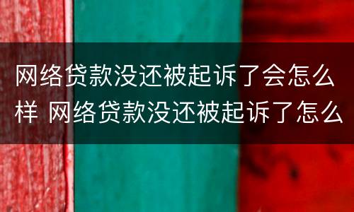 网络贷款没还被起诉了会怎么样 网络贷款没还被起诉了怎么办
